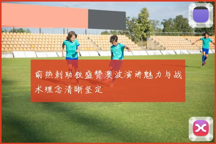 前热刺助教盛赞澳波演讲魅力与战术理念清晰坚定