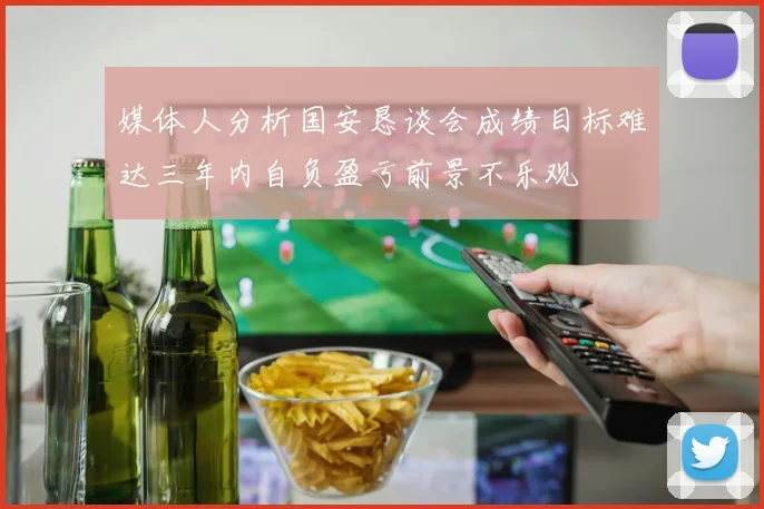 媒体人分析国安恳谈会成绩目标难达三年内自负盈亏前景不乐观