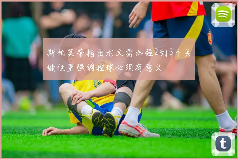 斯帕莱蒂指出尤文需加强2到3个关键位置强调控球必须有意义
