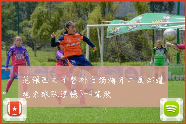 范佩西之子替补出场梅开二度却遭绝杀球队遗憾3-4落败