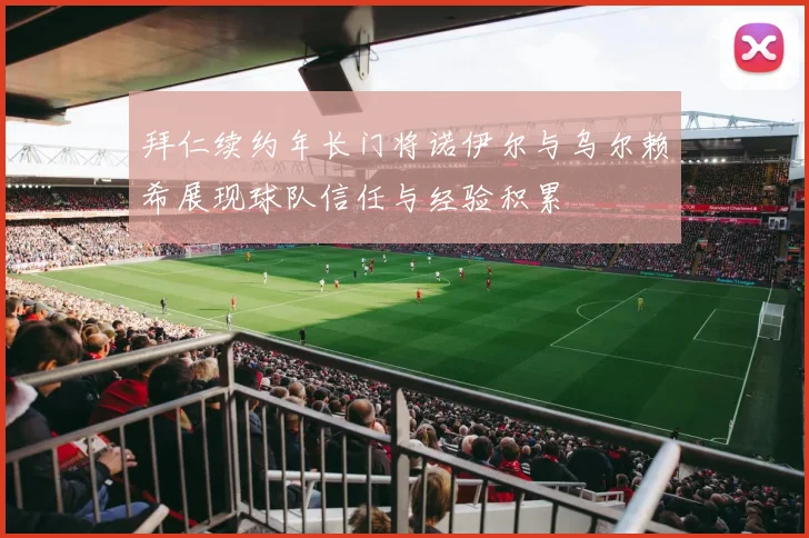 拜仁续约年长门将诺伊尔与乌尔赖希展现球队信任与经验积累