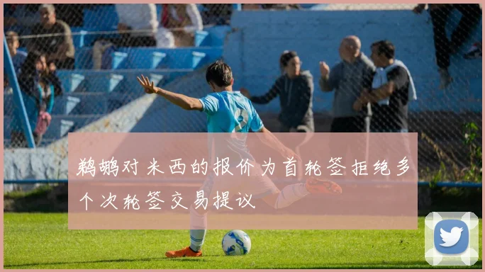 鹈鹕对米西的报价为首轮签拒绝多个次轮签交易提议