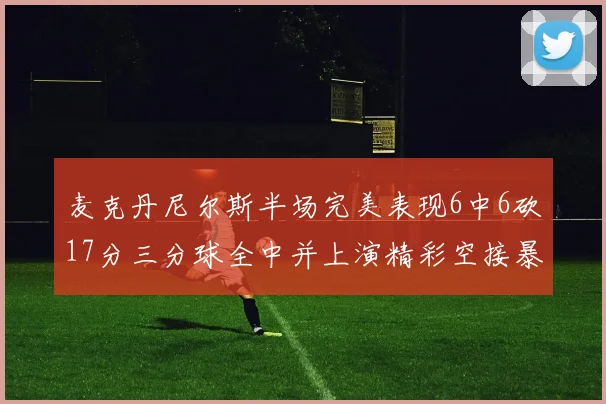 麦克丹尼尔斯半场完美表现6中6砍17分三分球全中并上演精彩空接暴扣