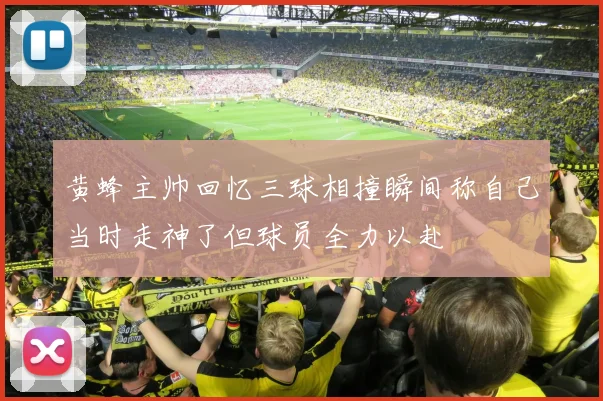 黄蜂主帅回忆三球相撞瞬间称自己当时走神了但球员全力以赴