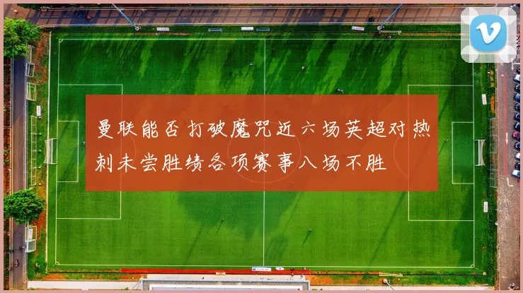 曼联能否打破魔咒近六场英超对热刺未尝胜绩各项赛事八场不胜
