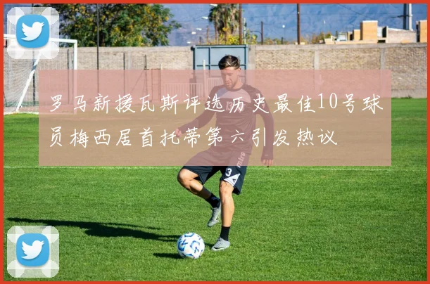 罗马新援瓦斯评选历史最佳10号球员梅西居首托蒂第六引发热议