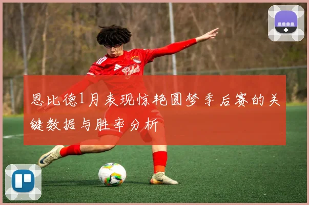 恩比德1月表现惊艳圆梦季后赛的关键数据与胜率分析