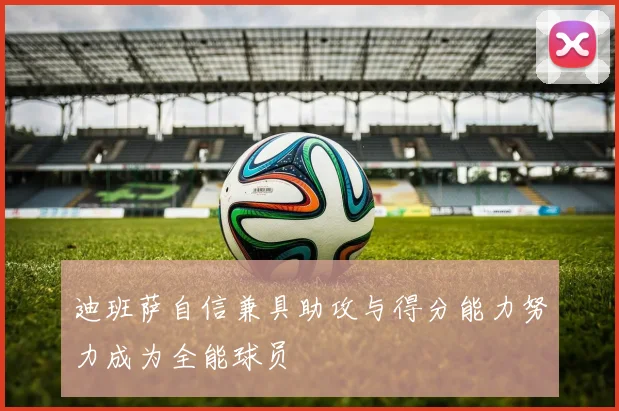 迪班萨自信兼具助攻与得分能力努力成为全能球员