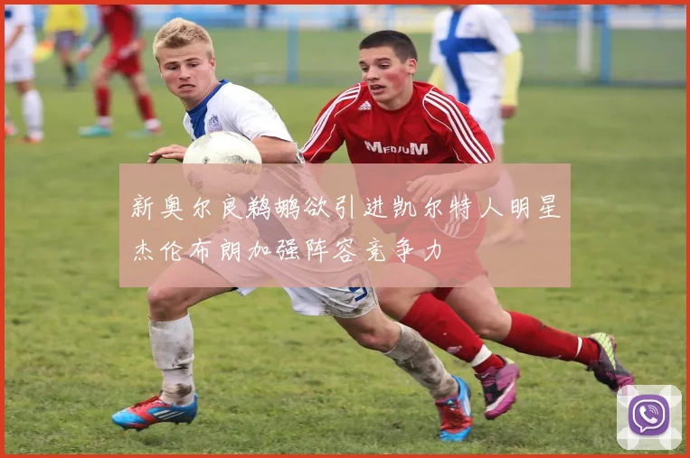 新奥尔良鹈鹕欲引进凯尔特人明星杰伦布朗加强阵容竞争力