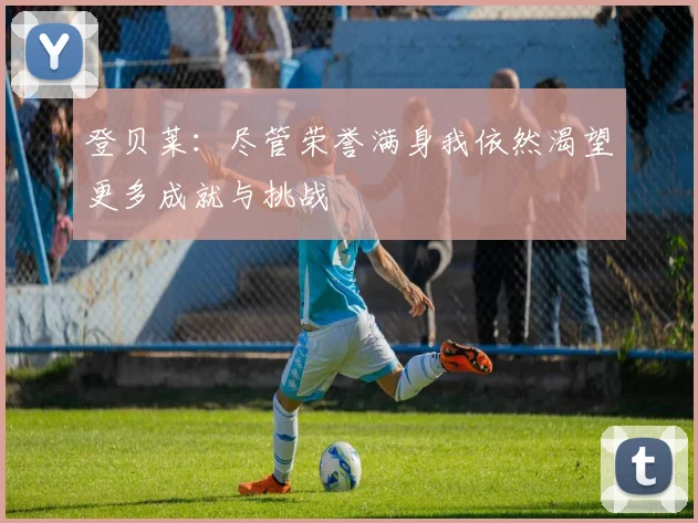 登贝莱：尽管荣誉满身我依然渴望更多成就与挑战
