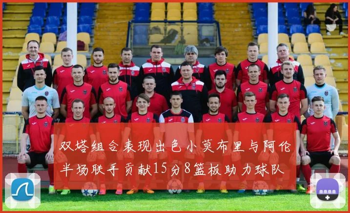 双塔组合表现出色小莫布里与阿伦半场联手贡献15分8篮板助力球队
