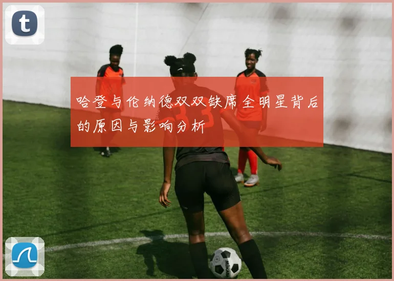 哈登与伦纳德双双缺席全明星背后的原因与影响分析