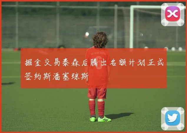掘金交易泰森后腾出名额计划正式签约斯潘塞琼斯