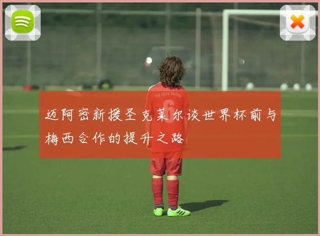 迈阿密新援圣克莱尔谈世界杯前与梅西合作的提升之路