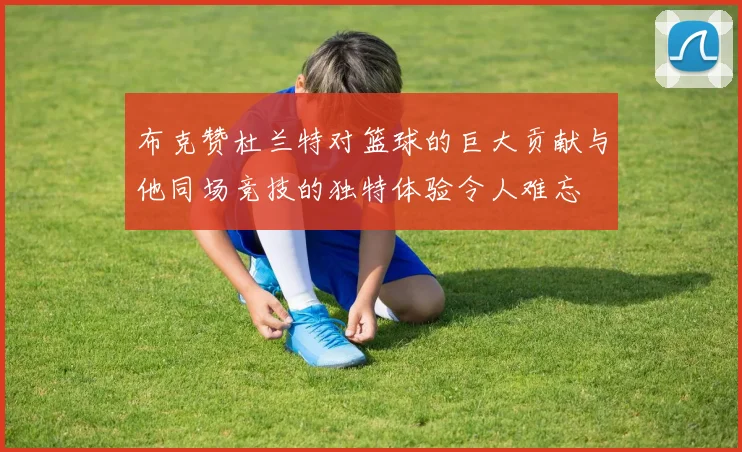 布克赞杜兰特对篮球的巨大贡献与他同场竞技的独特体验令人难忘