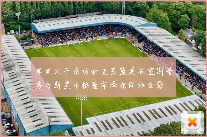 库里父子亲访杜克男篮更衣室斯蒂芬与新星卡梅隆布泽尔同框合影